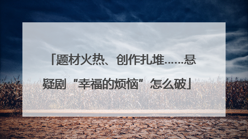 题材火热、创作扎堆……悬疑剧“幸福的烦恼”怎么破